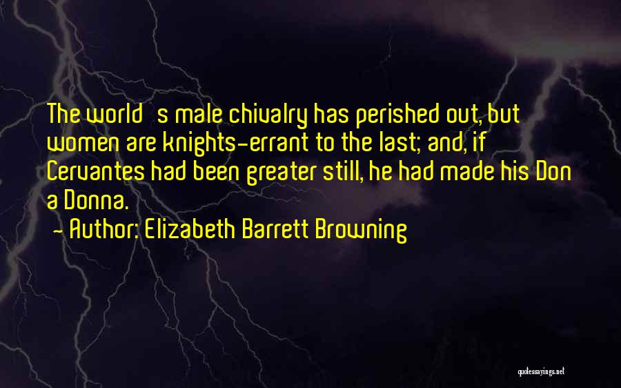 Elizabeth Barrett Browning Quotes: The World's Male Chivalry Has Perished Out, But Women Are Knights-errant To The Last; And, If Cervantes Had Been Greater