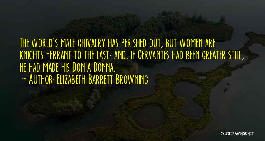 Elizabeth Barrett Browning Quotes: The World's Male Chivalry Has Perished Out, But Women Are Knights-errant To The Last; And, If Cervantes Had Been Greater
