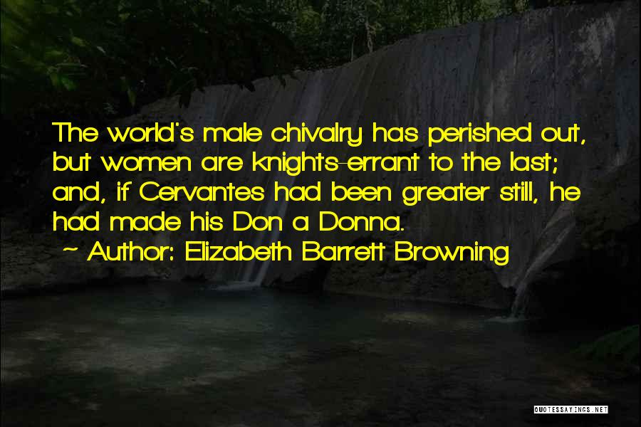 Elizabeth Barrett Browning Quotes: The World's Male Chivalry Has Perished Out, But Women Are Knights-errant To The Last; And, If Cervantes Had Been Greater