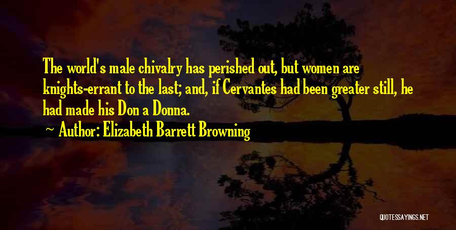 Elizabeth Barrett Browning Quotes: The World's Male Chivalry Has Perished Out, But Women Are Knights-errant To The Last; And, If Cervantes Had Been Greater