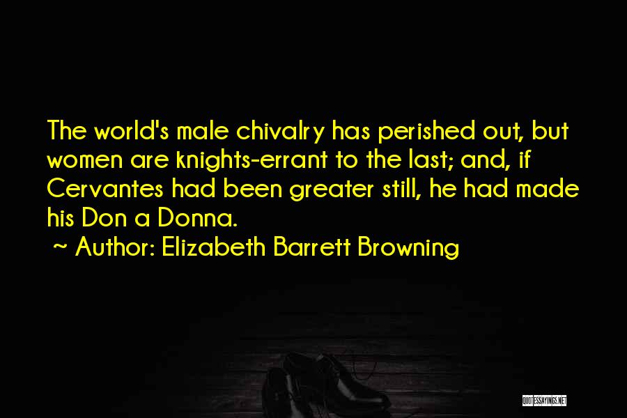 Elizabeth Barrett Browning Quotes: The World's Male Chivalry Has Perished Out, But Women Are Knights-errant To The Last; And, If Cervantes Had Been Greater