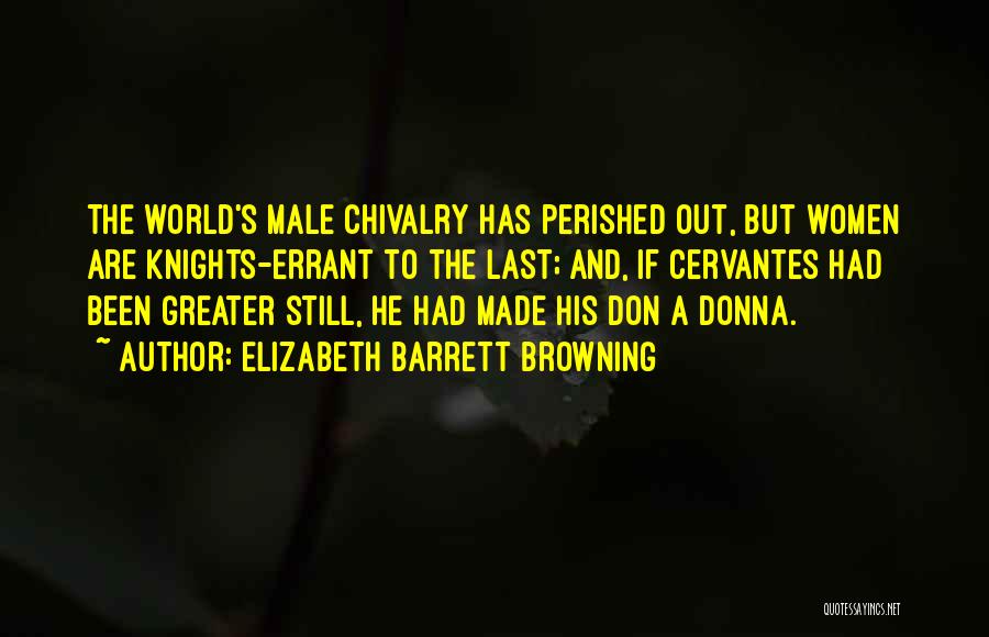 Elizabeth Barrett Browning Quotes: The World's Male Chivalry Has Perished Out, But Women Are Knights-errant To The Last; And, If Cervantes Had Been Greater