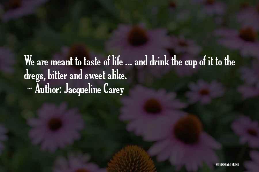 Jacqueline Carey Quotes: We Are Meant To Taste Of Life ... And Drink The Cup Of It To The Dregs, Bitter And Sweet