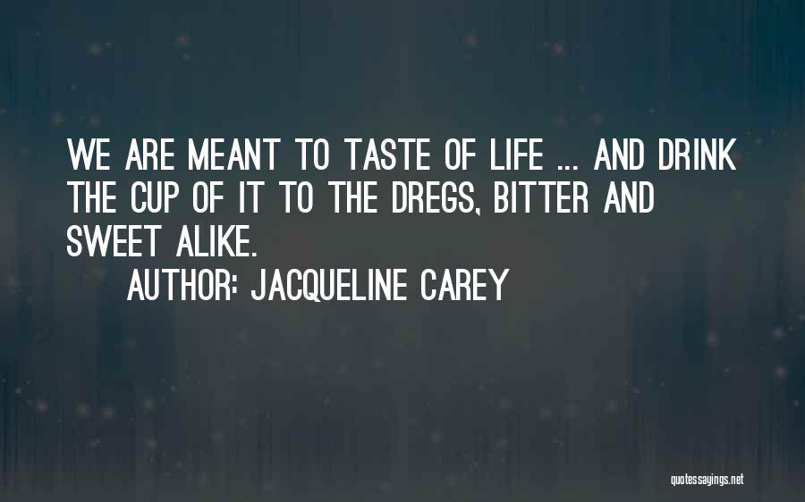 Jacqueline Carey Quotes: We Are Meant To Taste Of Life ... And Drink The Cup Of It To The Dregs, Bitter And Sweet