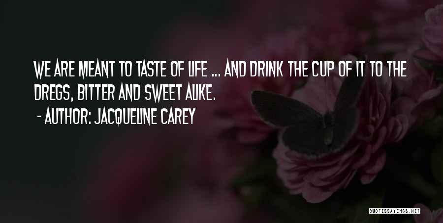 Jacqueline Carey Quotes: We Are Meant To Taste Of Life ... And Drink The Cup Of It To The Dregs, Bitter And Sweet