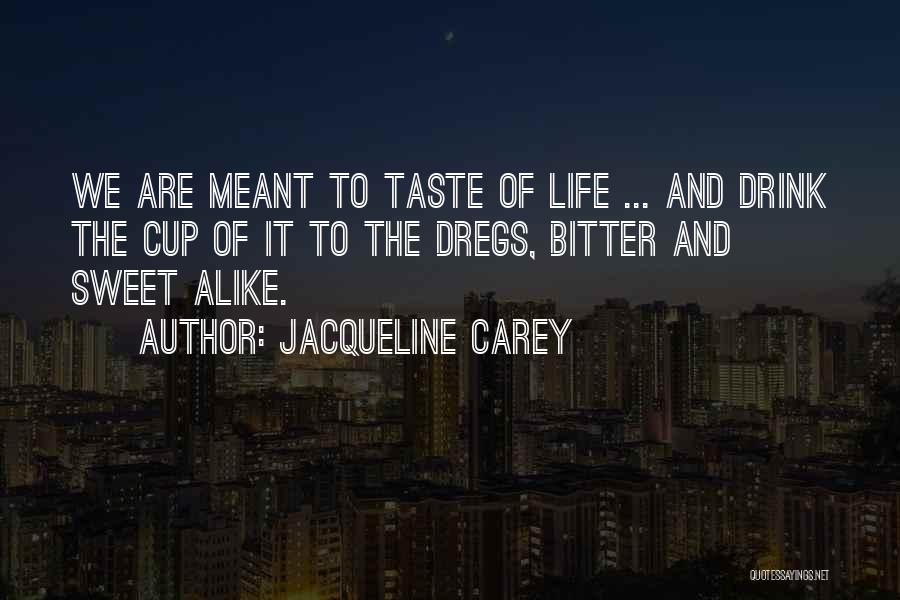 Jacqueline Carey Quotes: We Are Meant To Taste Of Life ... And Drink The Cup Of It To The Dregs, Bitter And Sweet