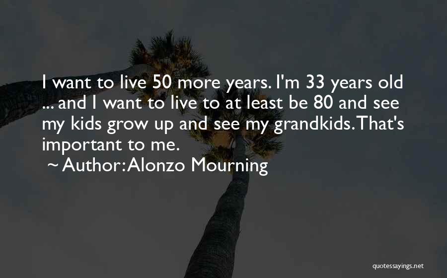 Alonzo Mourning Quotes: I Want To Live 50 More Years. I'm 33 Years Old ... And I Want To Live To At Least
