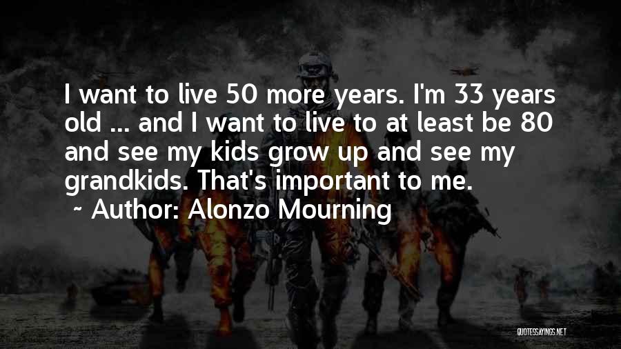 Alonzo Mourning Quotes: I Want To Live 50 More Years. I'm 33 Years Old ... And I Want To Live To At Least
