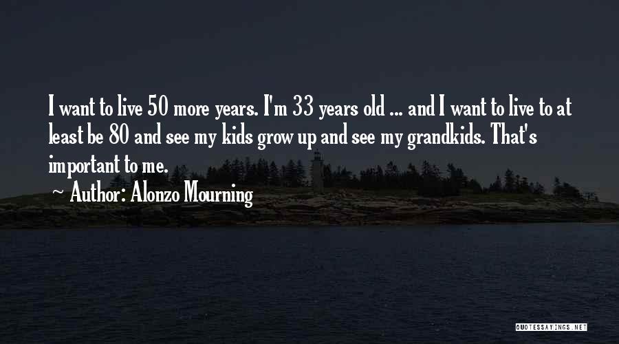 Alonzo Mourning Quotes: I Want To Live 50 More Years. I'm 33 Years Old ... And I Want To Live To At Least