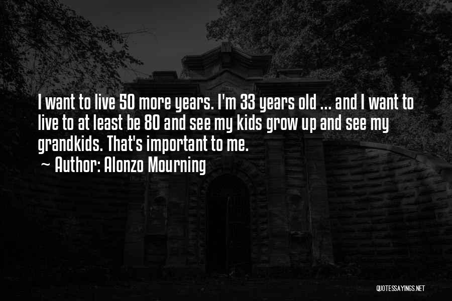 Alonzo Mourning Quotes: I Want To Live 50 More Years. I'm 33 Years Old ... And I Want To Live To At Least