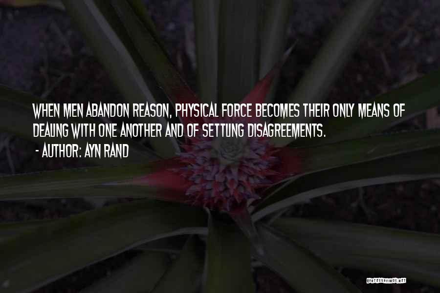 Ayn Rand Quotes: When Men Abandon Reason, Physical Force Becomes Their Only Means Of Dealing With One Another And Of Settling Disagreements.