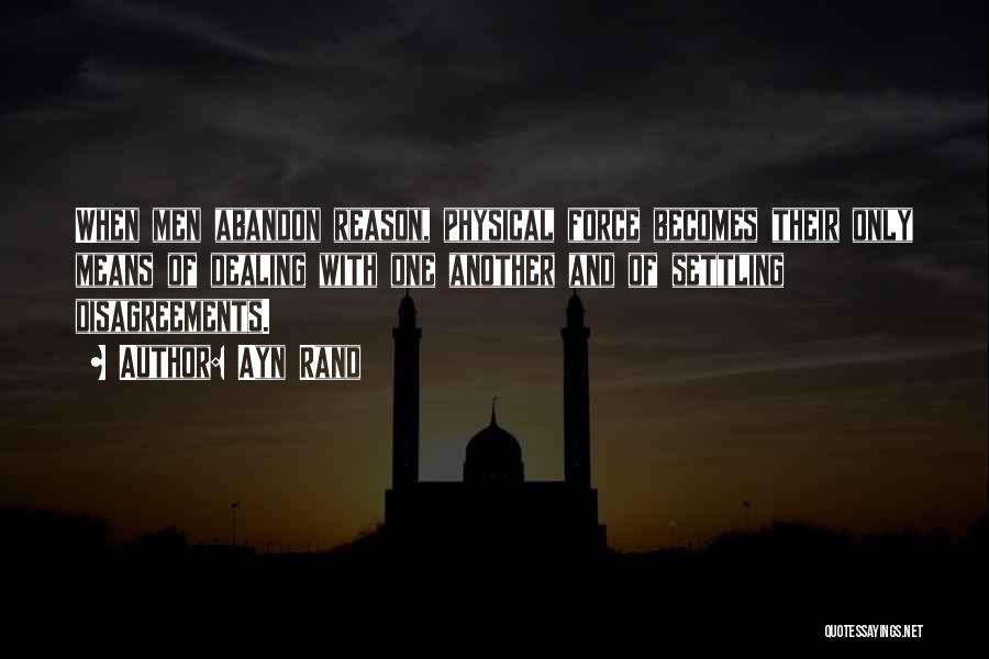 Ayn Rand Quotes: When Men Abandon Reason, Physical Force Becomes Their Only Means Of Dealing With One Another And Of Settling Disagreements.