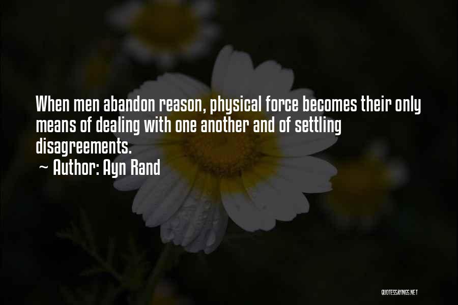 Ayn Rand Quotes: When Men Abandon Reason, Physical Force Becomes Their Only Means Of Dealing With One Another And Of Settling Disagreements.