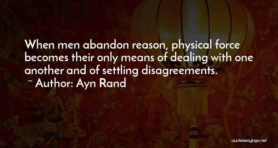 Ayn Rand Quotes: When Men Abandon Reason, Physical Force Becomes Their Only Means Of Dealing With One Another And Of Settling Disagreements.