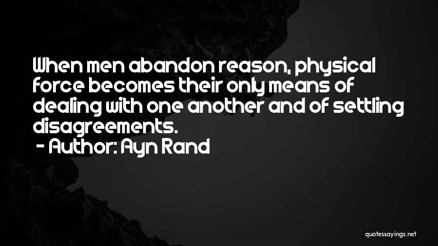 Ayn Rand Quotes: When Men Abandon Reason, Physical Force Becomes Their Only Means Of Dealing With One Another And Of Settling Disagreements.