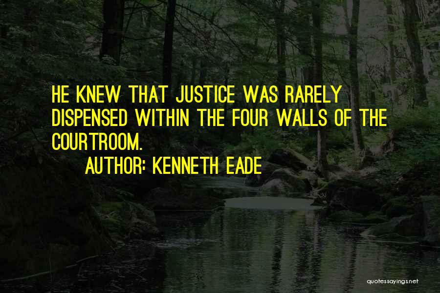 Kenneth Eade Quotes: He Knew That Justice Was Rarely Dispensed Within The Four Walls Of The Courtroom.