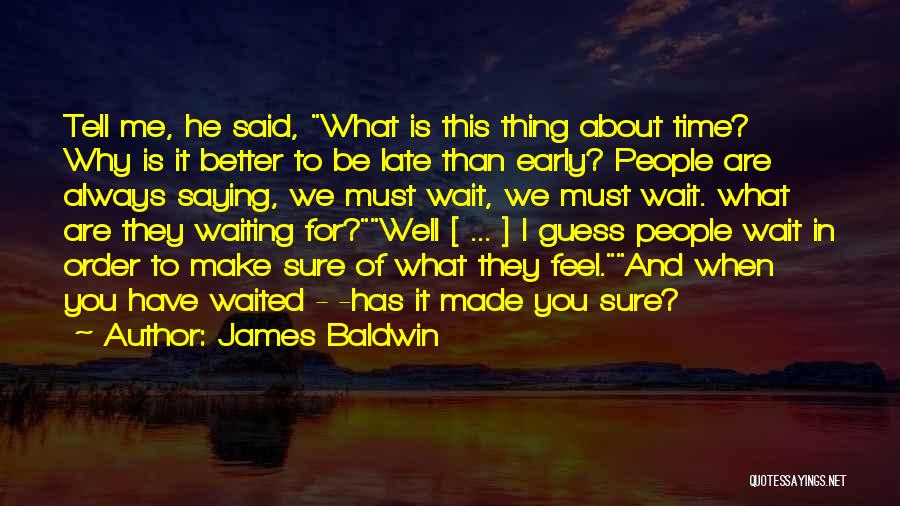 James Baldwin Quotes: Tell Me, He Said, What Is This Thing About Time? Why Is It Better To Be Late Than Early? People