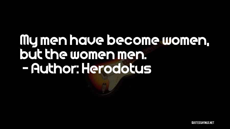 Herodotus Quotes: My Men Have Become Women, But The Women Men.