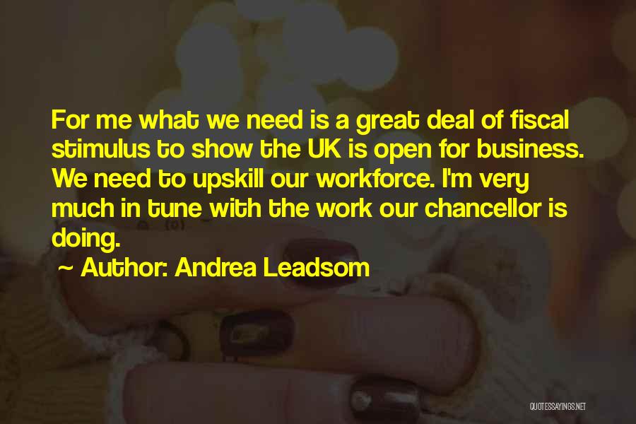 Andrea Leadsom Quotes: For Me What We Need Is A Great Deal Of Fiscal Stimulus To Show The Uk Is Open For Business.