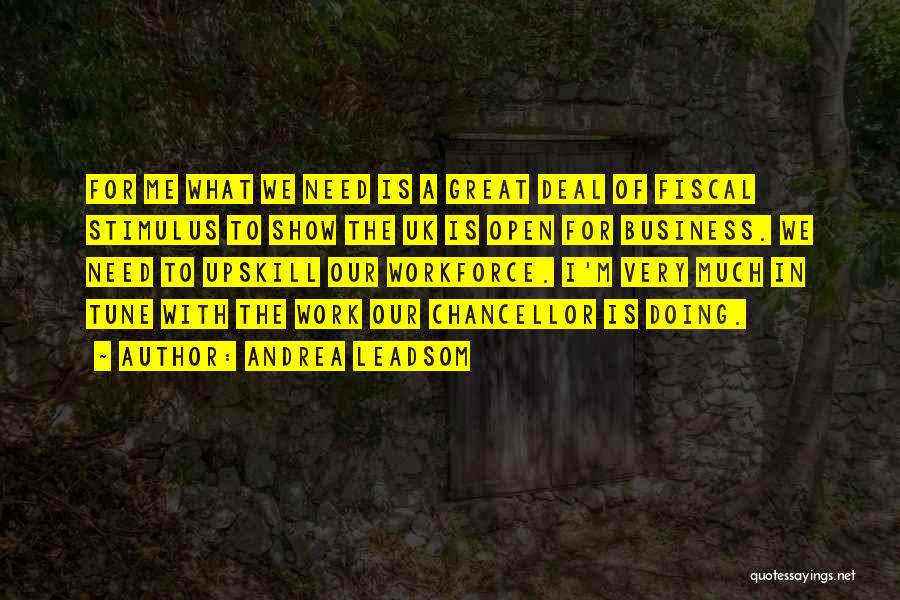 Andrea Leadsom Quotes: For Me What We Need Is A Great Deal Of Fiscal Stimulus To Show The Uk Is Open For Business.