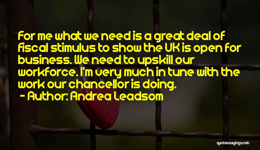 Andrea Leadsom Quotes: For Me What We Need Is A Great Deal Of Fiscal Stimulus To Show The Uk Is Open For Business.