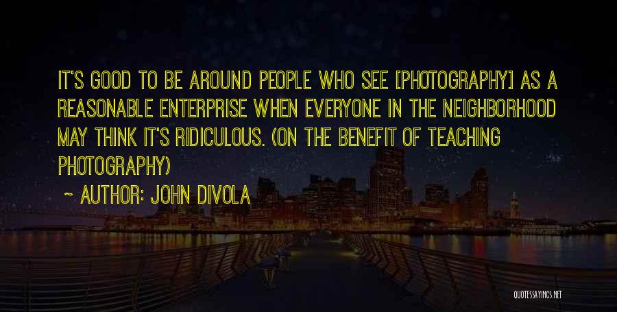 John Divola Quotes: It's Good To Be Around People Who See [photography] As A Reasonable Enterprise When Everyone In The Neighborhood May Think