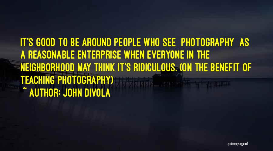 John Divola Quotes: It's Good To Be Around People Who See [photography] As A Reasonable Enterprise When Everyone In The Neighborhood May Think