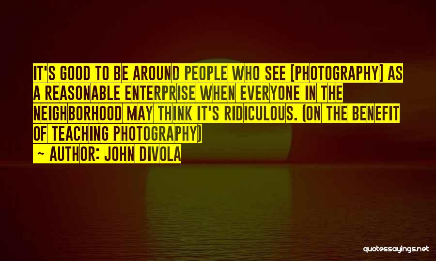 John Divola Quotes: It's Good To Be Around People Who See [photography] As A Reasonable Enterprise When Everyone In The Neighborhood May Think