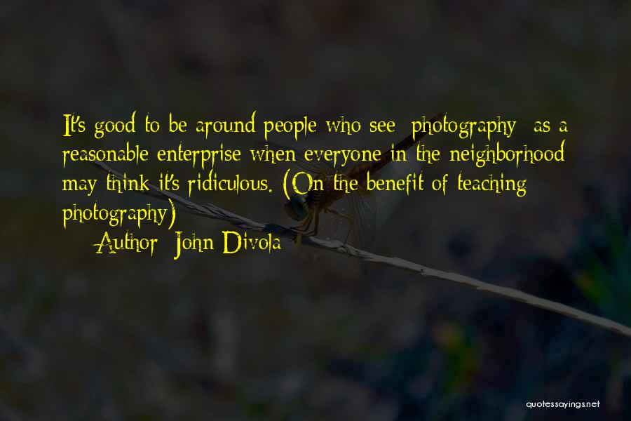 John Divola Quotes: It's Good To Be Around People Who See [photography] As A Reasonable Enterprise When Everyone In The Neighborhood May Think