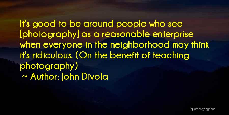 John Divola Quotes: It's Good To Be Around People Who See [photography] As A Reasonable Enterprise When Everyone In The Neighborhood May Think