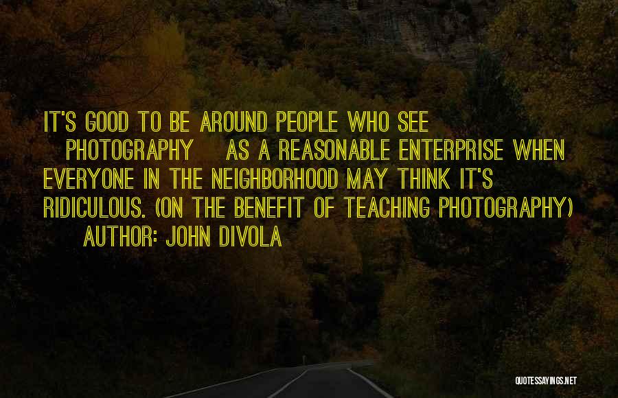 John Divola Quotes: It's Good To Be Around People Who See [photography] As A Reasonable Enterprise When Everyone In The Neighborhood May Think