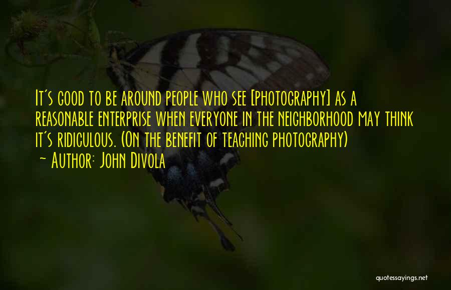 John Divola Quotes: It's Good To Be Around People Who See [photography] As A Reasonable Enterprise When Everyone In The Neighborhood May Think