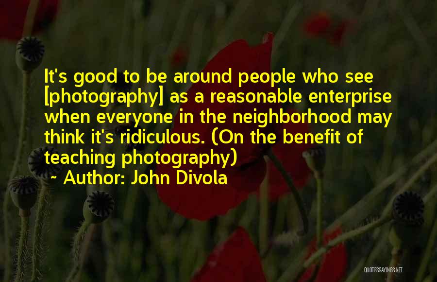 John Divola Quotes: It's Good To Be Around People Who See [photography] As A Reasonable Enterprise When Everyone In The Neighborhood May Think