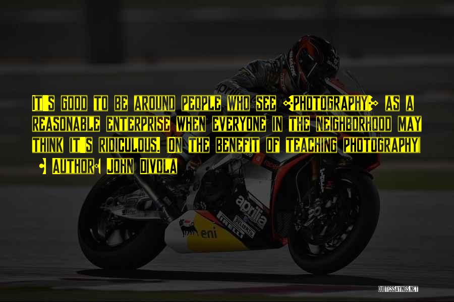John Divola Quotes: It's Good To Be Around People Who See [photography] As A Reasonable Enterprise When Everyone In The Neighborhood May Think