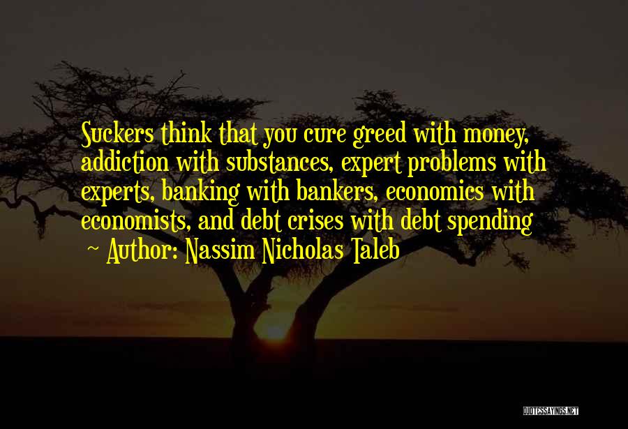 Nassim Nicholas Taleb Quotes: Suckers Think That You Cure Greed With Money, Addiction With Substances, Expert Problems With Experts, Banking With Bankers, Economics With