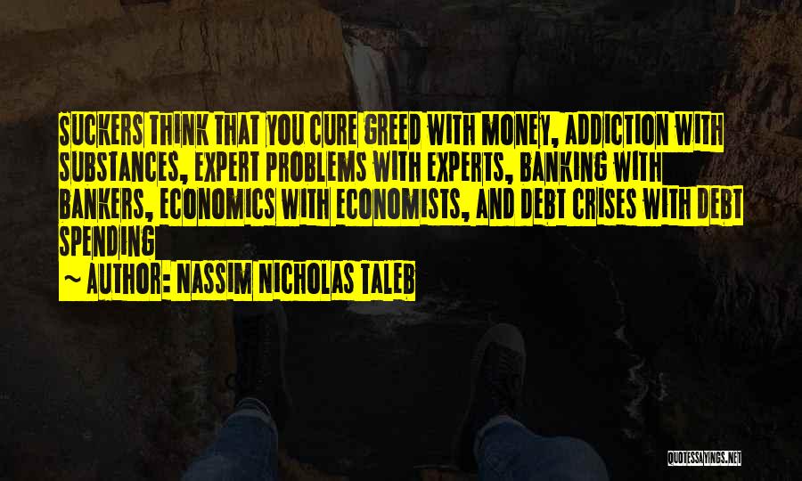 Nassim Nicholas Taleb Quotes: Suckers Think That You Cure Greed With Money, Addiction With Substances, Expert Problems With Experts, Banking With Bankers, Economics With