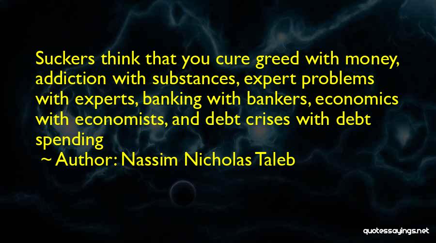 Nassim Nicholas Taleb Quotes: Suckers Think That You Cure Greed With Money, Addiction With Substances, Expert Problems With Experts, Banking With Bankers, Economics With