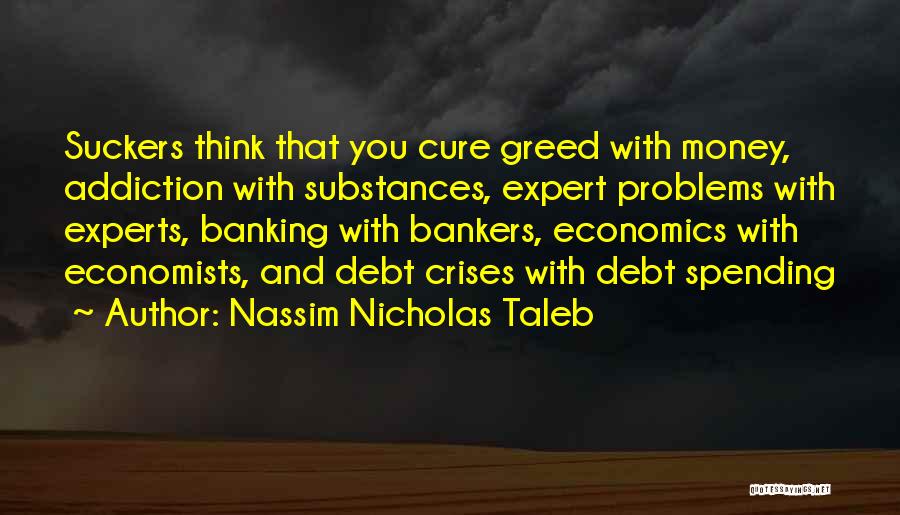 Nassim Nicholas Taleb Quotes: Suckers Think That You Cure Greed With Money, Addiction With Substances, Expert Problems With Experts, Banking With Bankers, Economics With