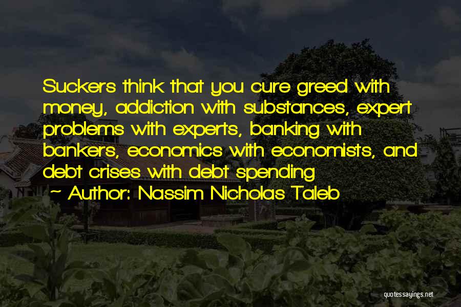 Nassim Nicholas Taleb Quotes: Suckers Think That You Cure Greed With Money, Addiction With Substances, Expert Problems With Experts, Banking With Bankers, Economics With