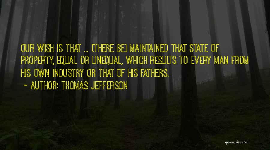 Thomas Jefferson Quotes: Our Wish Is That ... [there Be] Maintained That State Of Property, Equal Or Unequal, Which Results To Every Man