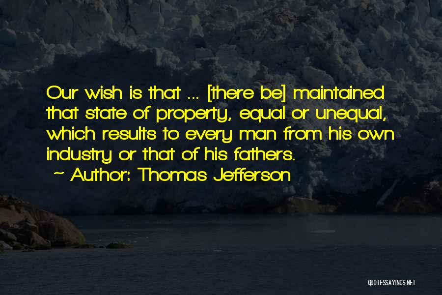 Thomas Jefferson Quotes: Our Wish Is That ... [there Be] Maintained That State Of Property, Equal Or Unequal, Which Results To Every Man