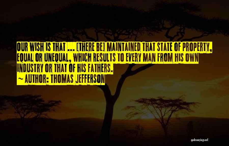 Thomas Jefferson Quotes: Our Wish Is That ... [there Be] Maintained That State Of Property, Equal Or Unequal, Which Results To Every Man