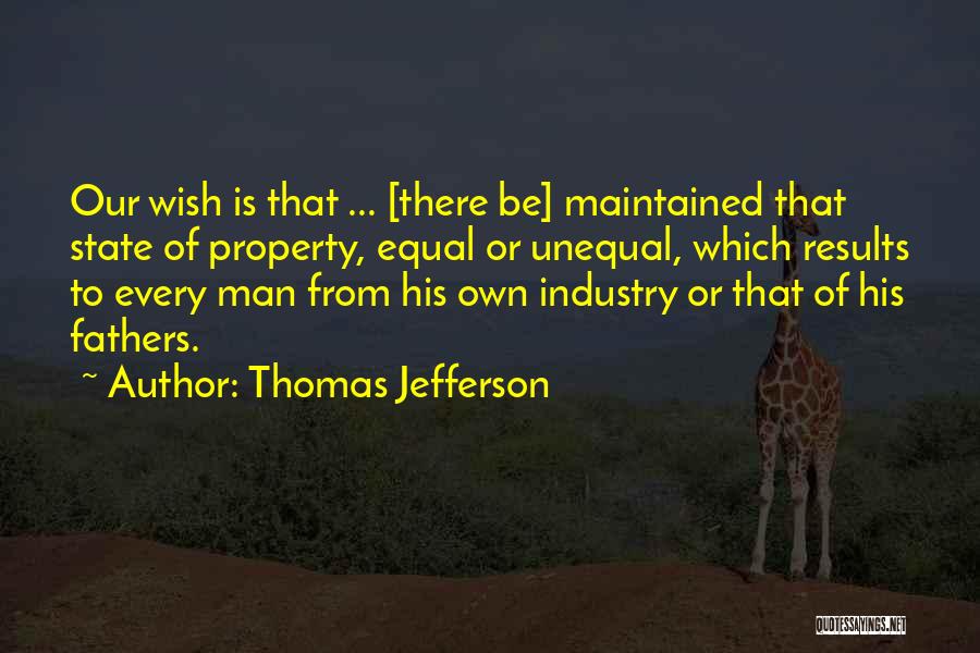 Thomas Jefferson Quotes: Our Wish Is That ... [there Be] Maintained That State Of Property, Equal Or Unequal, Which Results To Every Man