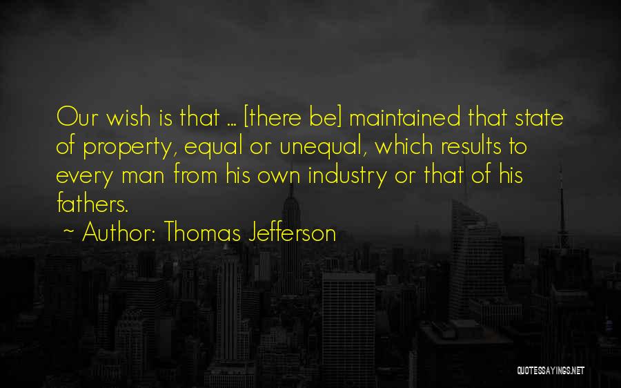 Thomas Jefferson Quotes: Our Wish Is That ... [there Be] Maintained That State Of Property, Equal Or Unequal, Which Results To Every Man