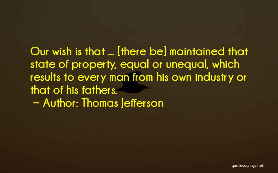 Thomas Jefferson Quotes: Our Wish Is That ... [there Be] Maintained That State Of Property, Equal Or Unequal, Which Results To Every Man