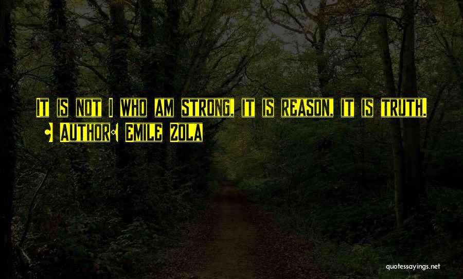 Emile Zola Quotes: It Is Not I Who Am Strong, It Is Reason, It Is Truth.