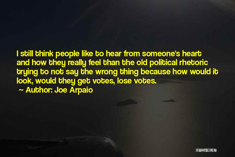 Joe Arpaio Quotes: I Still Think People Like To Hear From Someone's Heart And How They Really Feel Than The Old Political Rhetoric