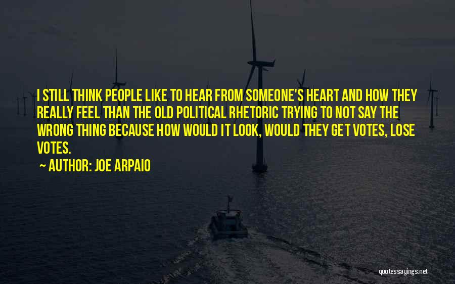 Joe Arpaio Quotes: I Still Think People Like To Hear From Someone's Heart And How They Really Feel Than The Old Political Rhetoric