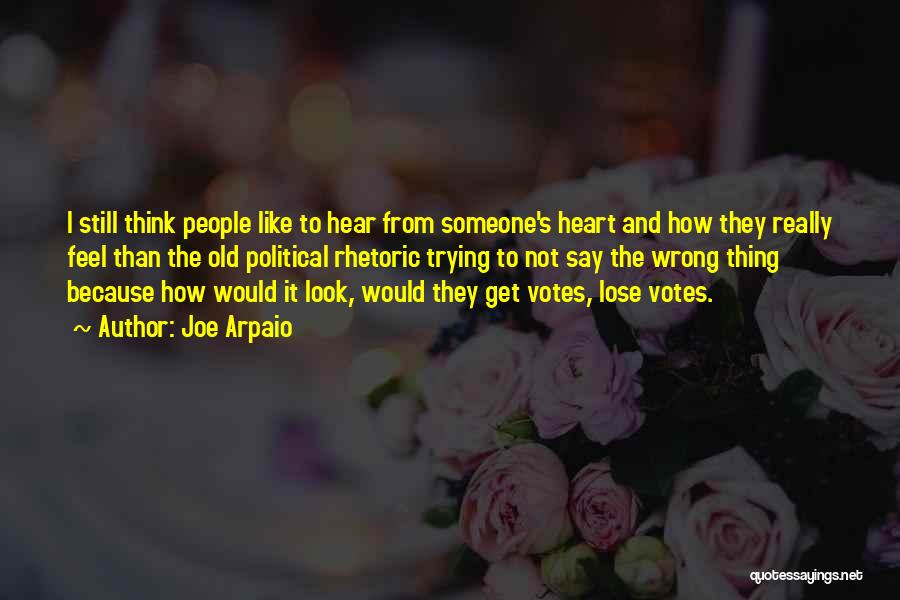 Joe Arpaio Quotes: I Still Think People Like To Hear From Someone's Heart And How They Really Feel Than The Old Political Rhetoric