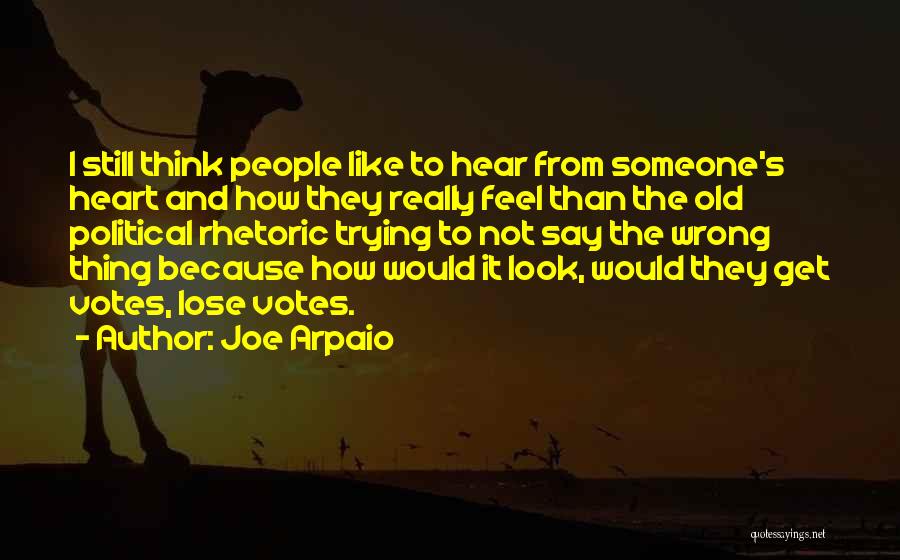 Joe Arpaio Quotes: I Still Think People Like To Hear From Someone's Heart And How They Really Feel Than The Old Political Rhetoric
